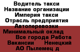 Водитель такси › Название организации ­ Империя такси › Отрасль предприятия ­ Автоперевозки › Минимальный оклад ­ 40 000 - Все города Работа » Вакансии   . Ненецкий АО,Пылемец д.